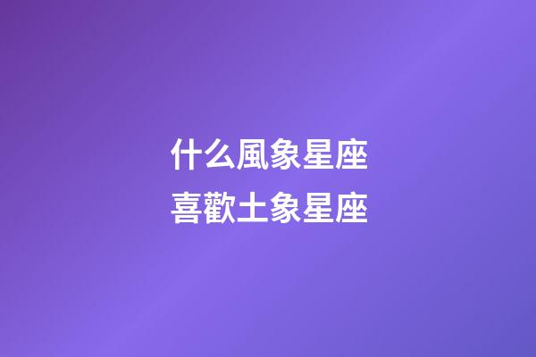 什么風象星座喜歡土象星座-第1張-星座運勢-玄機派