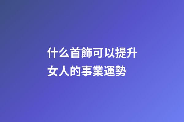 什么首飾可以提升女人的事業運勢