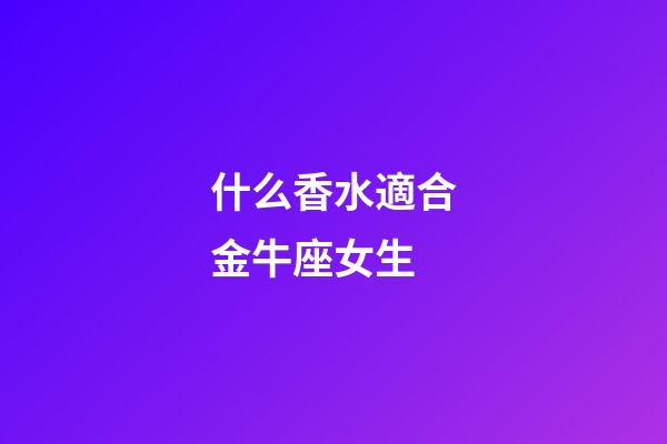 什么香水適合金牛座女生-第1張-星座運勢-玄機派