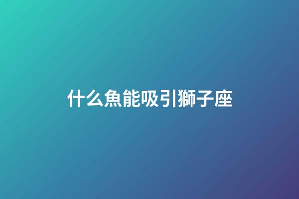 什么魚能吸引獅子座-第1張-星座運勢-玄機派