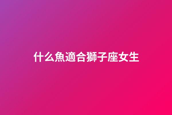 什么魚適合獅子座女生-第1張-星座運勢-玄機派