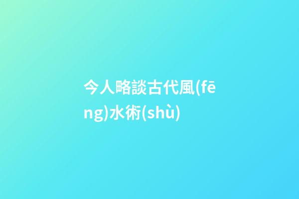 今人略談古代風(fēng)水術(shù)