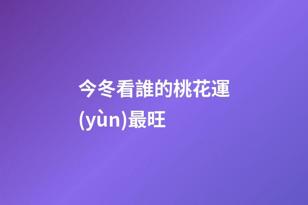 今冬看誰的桃花運(yùn)最旺