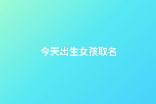 今天出生女孩取名(給今天出生的女孩取名今天什么字好)-第1張-女孩起名-玄機派