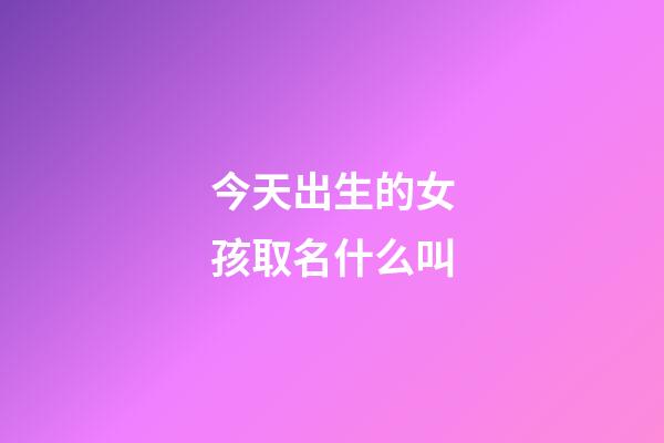 今天出生的女孩取名什么叫(今天出生的女孩叫什么名字好聽)-第1張-女孩起名-玄機派