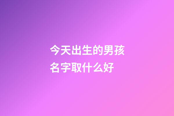 今天出生的男孩名字取什么好(今天出生的男孩名字取什么好聽)-第1張-男孩起名-玄機派