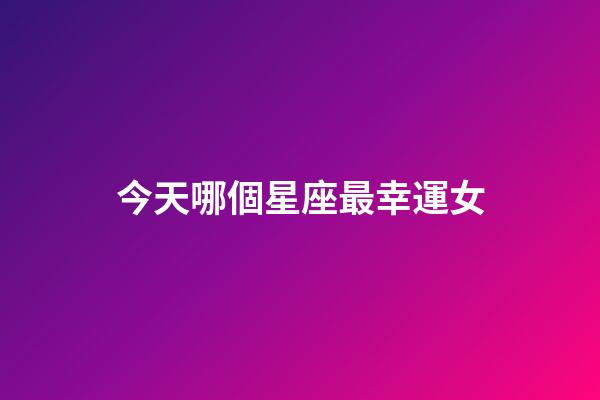 今天哪個星座最幸運女-第1張-星座運勢-玄機派