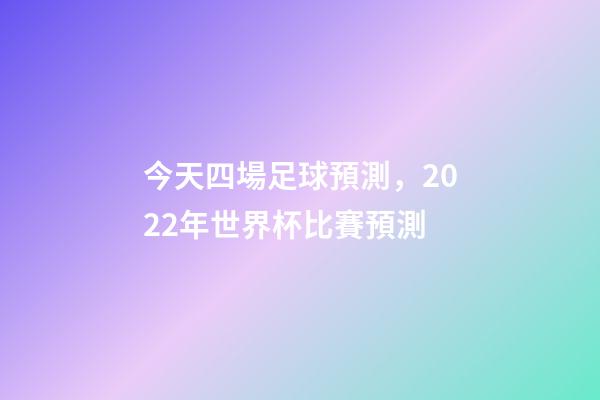 今天四場足球預測，2022年世界杯比賽預測(12月1日夜四場比賽)