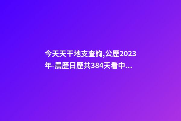 今天天干地支查詢,公歷2023年-農歷日歷共384天看中國日歷-第1張-觀點-玄機派