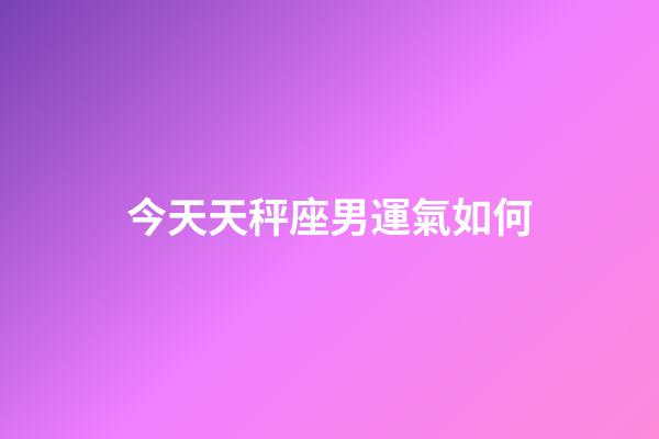 今天天秤座男運氣如何-第1張-星座運勢-玄機派