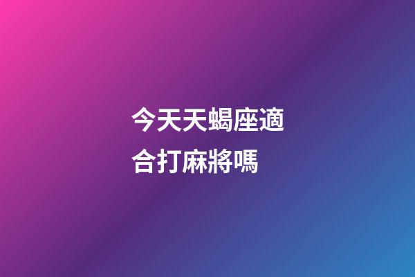 今天天蝎座適合打麻將嗎-第1張-星座運(yùn)勢-玄機(jī)派