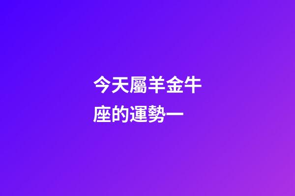 今天屬羊金牛座的運勢一-第1張-星座運勢-玄機派