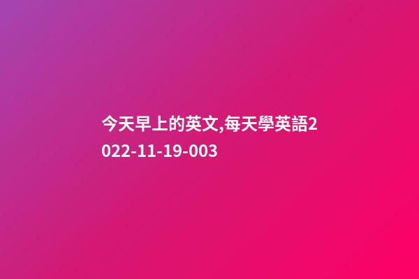 今天早上的英文,每天學英語2022-11-19-003-第1張-觀點-玄機派