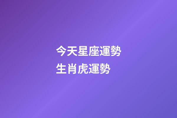 今天星座運勢生肖虎運勢-第1張-星座運勢-玄機派