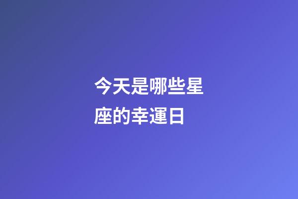 今天是哪些星座的幸運日-第1張-星座運勢-玄機派