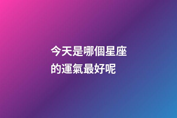 今天是哪個星座的運氣最好呢-第1張-星座運勢-玄機派