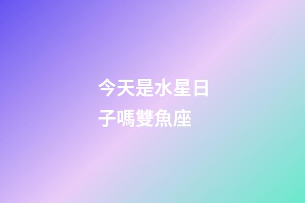 今天是水星日子嗎雙魚座-第1張-星座運勢-玄機派