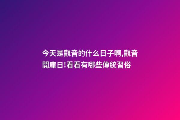 今天是觀音的什么日子啊,觀音開庫日!看看有哪些傳統習俗-第1張-觀點-玄機派