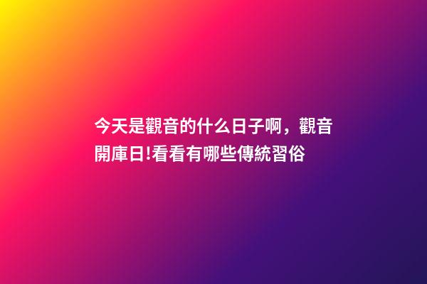 今天是觀音的什么日子啊，觀音開庫日!看看有哪些傳統習俗