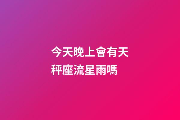 今天晚上會有天秤座流星雨嗎-第1張-星座運勢-玄機派