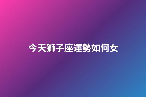 今天獅子座運勢如何女-第1張-星座運勢-玄機派