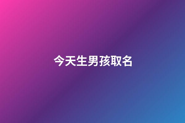 今天生男孩取名(今天出生男寶寶起名)-第1張-男孩起名-玄機派