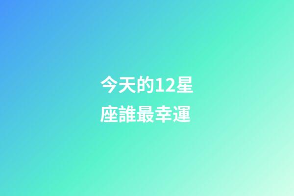 今天的12星座誰最幸運-第1張-星座運勢-玄機派