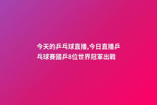 今天的乒乓球直播,今日直播乒乓球賽國乒8位世界冠軍出戰-第1張-觀點-玄機派