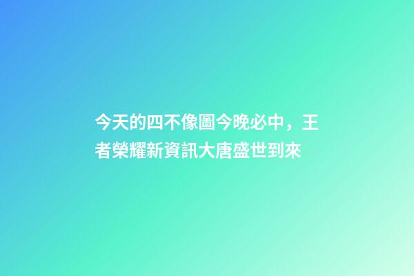 今天的四不像圖今晚必中，王者榮耀新資訊大唐盛世到來-第1張-觀點-玄機派