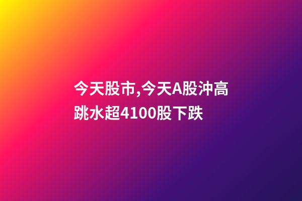 今天股市,今天A股沖高跳水超4100股下跌-第1張-觀點-玄機派