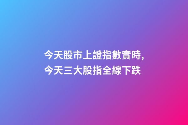 今天股市上證指數實時,今天三大股指全線下跌-第1張-觀點-玄機派