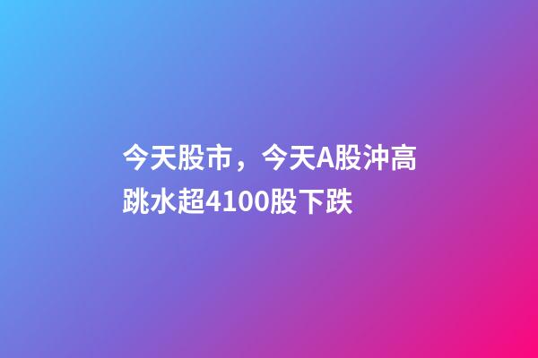今天股市，今天A股沖高跳水超4100股下跌-第1張-觀點-玄機派