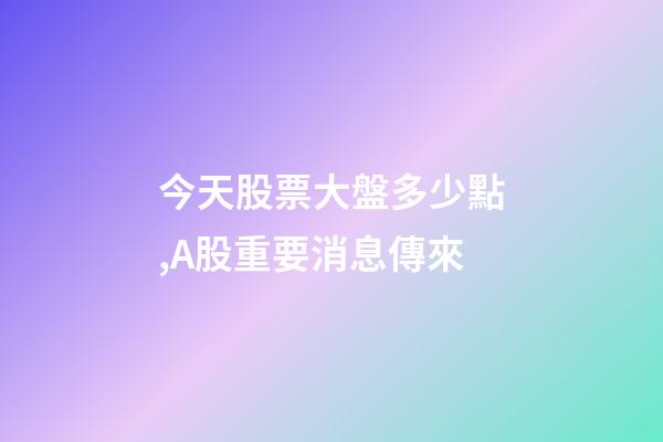 今天股票大盤多少點,A股重要消息傳來-第1張-觀點-玄機派