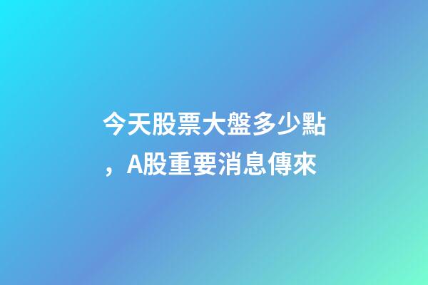 今天股票大盤多少點，A股重要消息傳來-第1張-觀點-玄機派