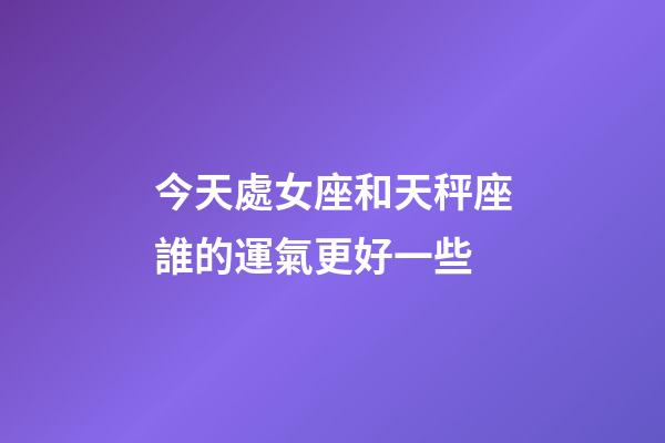 今天處女座和天秤座誰的運氣更好一些-第1張-星座運勢-玄機派