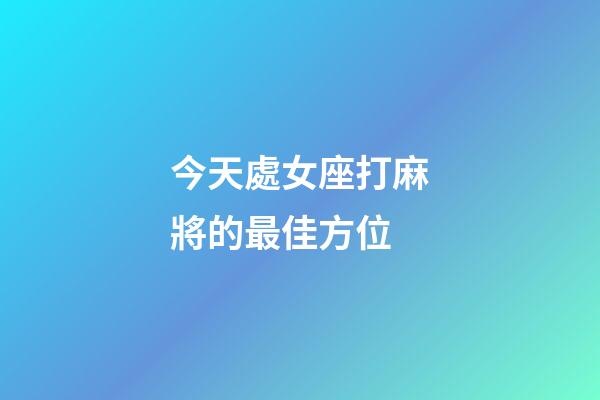 今天處女座打麻將的最佳方位-第1張-星座運勢-玄機(jī)派