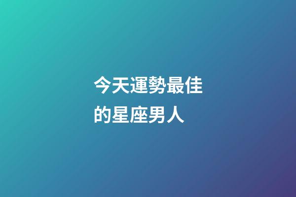 今天運勢最佳的星座男人-第1張-星座運勢-玄機派