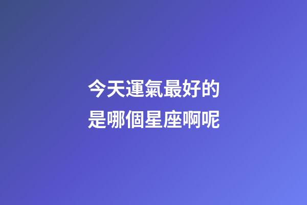 今天運氣最好的是哪個星座啊呢-第1張-星座運勢-玄機派