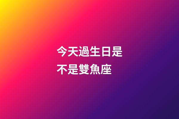 今天過生日是不是雙魚座
