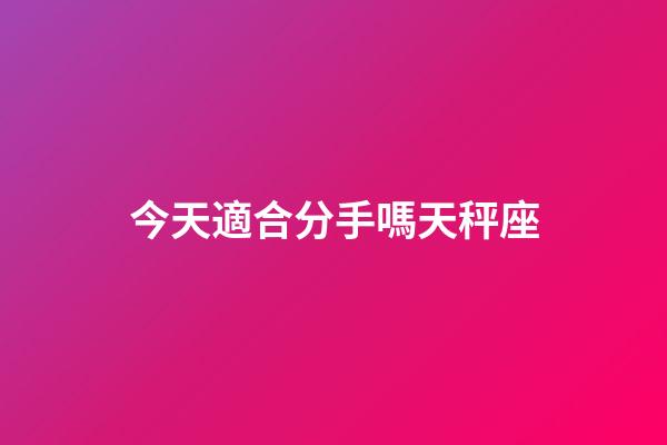 今天適合分手嗎天秤座-第1張-星座運勢-玄機派