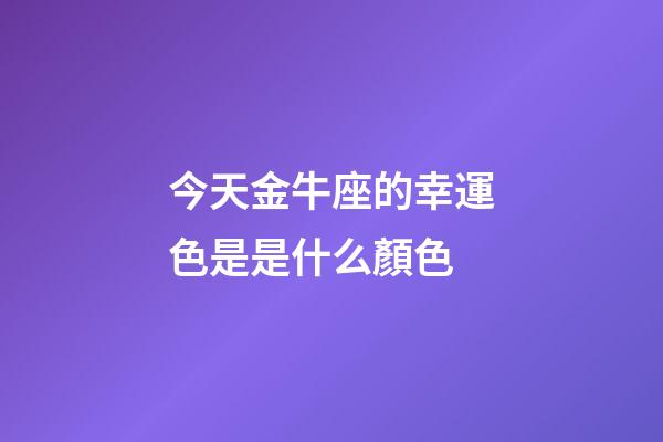 今天金牛座的幸運色是是什么顏色-第1張-星座運勢-玄機派