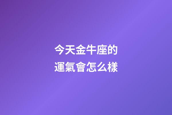 今天金牛座的運氣會怎么樣-第1張-星座運勢-玄機派