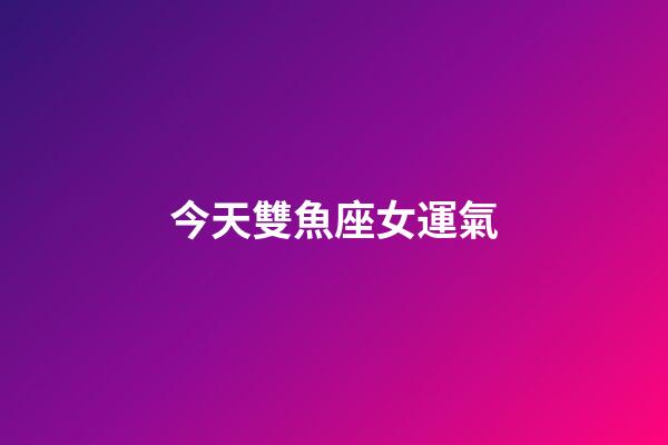 今天雙魚座女運氣-第1張-星座運勢-玄機派