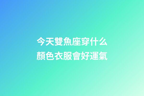 今天雙魚座穿什么顏色衣服會好運氣-第1張-星座運勢-玄機派