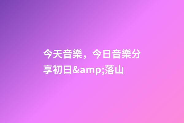今天音樂，今日音樂分享初日&amp;落山(純音樂)