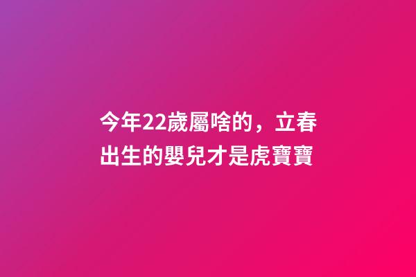 今年22歲屬啥的，立春出生的嬰兒才是虎寶寶-第1張-觀點-玄機派