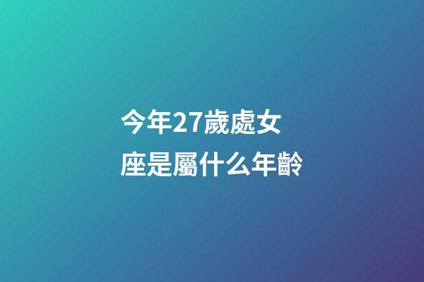 今年27歲處女座是屬什么年齡-第1張-星座運勢-玄機派
