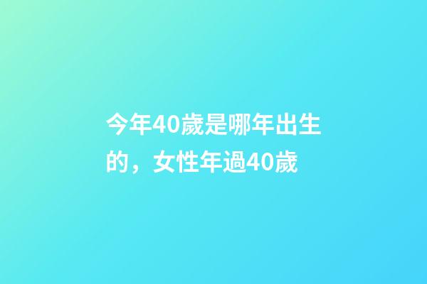 今年40歲是哪年出生的，女性年過40歲-第1張-觀點-玄機派