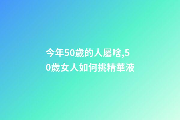 今年50歲的人屬啥,50歲女人如何挑精華液-第1張-觀點-玄機派