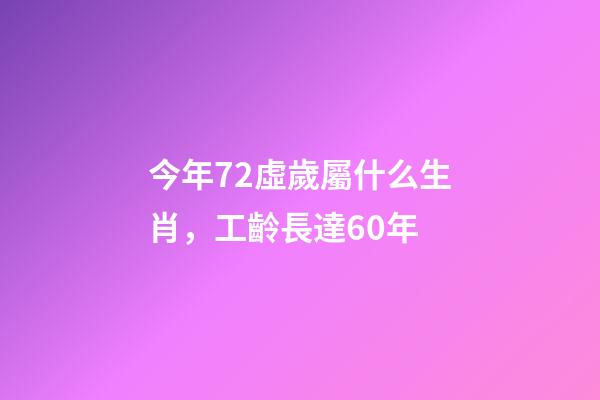 今年72虛歲屬什么生肖，工齡長達60年-第1張-觀點-玄機派
